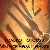Аватар Только потеряв,мы начнем ценить