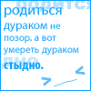 Аватар родиться дураком не позор,а вот умереть дураком стыдно >_