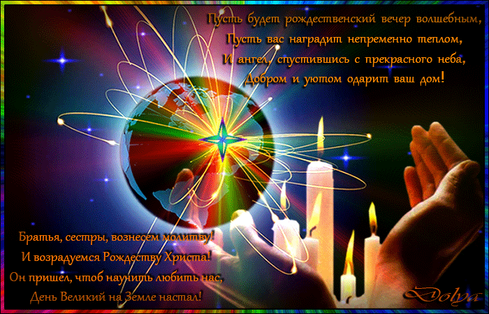 Анимация На фоне планеты сияет рождественская звезда, в руках горят свечи (Пусть будет рождественский вечер волшебным, Пусть вас наградит непременно теплом, И ангел, спустившись с прекрасного неба, Добром и уютом одарит ваш дом! Братья, сестры, вознесем молитву! И возрадуемся Рождеству Христа! Он пришел, чтоб научить любить нас, День Великий на Земле настал! ), by ДОЛЬКА, гифка На фоне планеты сияет рождественская звезда, в руках горят свечи (Пусть будет рождественский вечер волшебным, Пусть вас наградит непременно теплом, И ангел, спустившись с прекрасного неба, Добром и уютом одарит ваш дом! Братья, сестры, вознесем молитву! И возрадуемся Рождеству Христа! Он пришел, чтоб научить любить нас, День Великий на Земле настал! ), by ДОЛЬКА