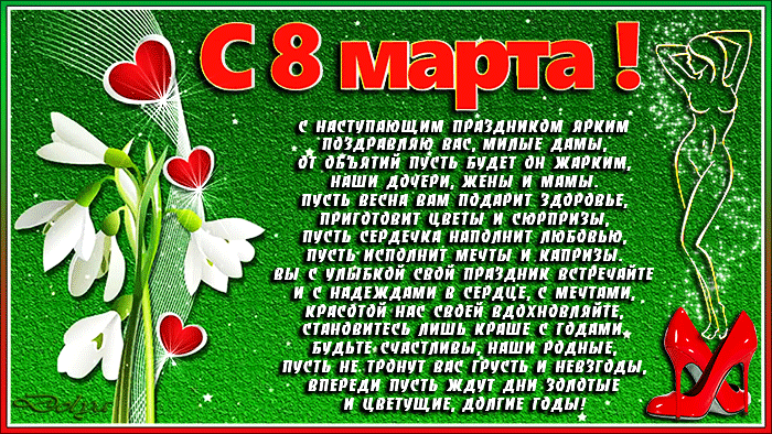 Анимация На зеленом фоне цветы подснежники с сердечками и девушка стоит на красных туфельках (С 8 марта! С наступающим праздником яркимПоздравляю вас, милые дамы, От объятий пусть будет он жарким, Наши дочери, жены и мамы. Пусть весна вам подарит здоровье, Приготовит цветы и сюрпризы, Пусть сердечка наполнит любовью, Пусть исполнит мечты и капризы. Вы с улыбкой свой праздник встречайтеИ с надеждами в сердце, с мечтами, Красотой нас своей вдохновляйте, Становитесь лишь краше с годами. Будьте счастливы, наши родные, П, гифка На зеленом фоне цветы подснежники с сердечками и девушка стоит на красных туфельках (С 8 марта! С наступающим праздником яркимПоздравляю вас, милые дамы, От объятий пусть будет он жарким, Наши дочери, жены и мамы. Пусть весна вам подарит здоровье, Приготовит цветы и сюрпризы, Пусть сердечка наполнит любовью, Пусть исполнит мечты и капризы. Вы с улыбкой свой праздник встречайтеИ с надеждами в сердце, с мечтами, Красотой нас своей вдохновляйте, Становитесь лишь краше с годами. Будьте счастливы, наши родные, П